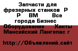 Запчасти для фрезерных станков 6Р82, 6Р12, ВМ127. - Все города Бизнес » Оборудование   . Ханты-Мансийский,Лангепас г.